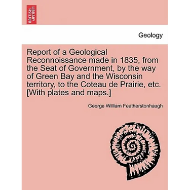 Report of a Geological Reconnoissance Made in 1835, from the Seat of Government, by the Way of Green Bay and the Wisconsin Territory, to the Coteau de