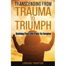Transcending from Trauma to Triumph: Getting Past The Pain to Forgive