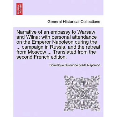 Narrative of an Embassy to Warsaw and Wilna; With Personal Attendance on the Emperor Napoleon During the ... Campaign in Russia, and the Retreat from