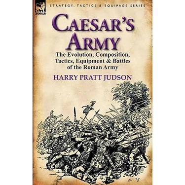 Caesar's Army: The Evolution, Composition, Tactics, Equipment & Battles of the Roman Army