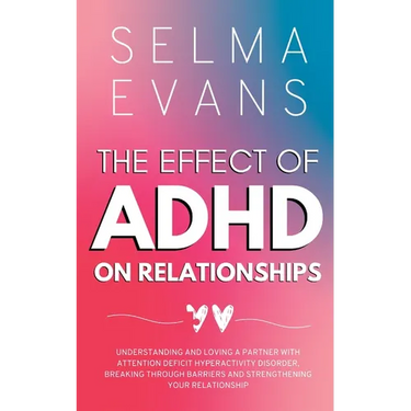 The Effect of ADHD on Relationships: Understanding and Loving a Partner with Attention Deficit Hyperactivity Disorder, Breaking Through Barriers and S