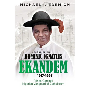 Dominic Ignatius Ekandem 1917-1995: Prince - Cardinal, The Vanguard of Catholicism in Nigeria