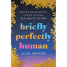 Briefly Perfectly Human: Making an Authentic Life by Getting Real about the End