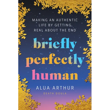 Briefly Perfectly Human: Making an Authentic Life by Getting Real about the End
