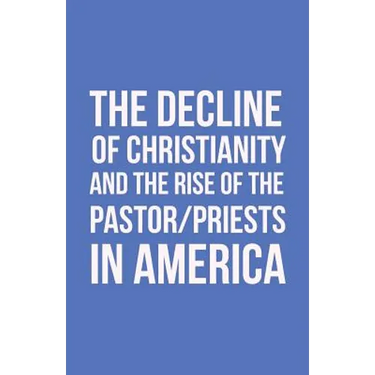 The Decline of Christianity and the Rise of the Pastor/Priests in America
