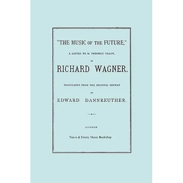 The Music of the Future, a Letter to Frederic Villot, by Richard Wagner, Translated by Edward Dannreuther. (Facsimile of 1873 edition).