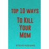 Top 10 Ways To Kill Your Mom