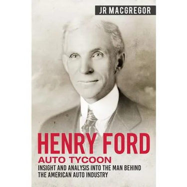 Henry Ford - Auto Tycoon: Insight and Analysis into the Man Behind the American Auto Industry