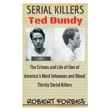 Serial Killers: Ted Bundy - The Crimes and Life of One of America's Most Infamous and Blood Thirsty