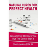 Natural Cures For Perfect Health!: Jesus Christ Will Cure You, But The Doctors Won't