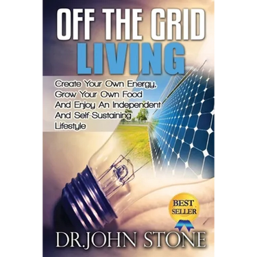 Off The Grid Living: Create Your Own Energy, Grow Your Own Food And Enjoy An Independent And Self-Sustaining Lifestyle