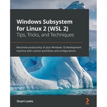 Windows Subsystem for Linux 2 (WSL 2) Tips, Tricks, and Techniques: Maximise productivity of your Windows 10 development machine with custom workflows