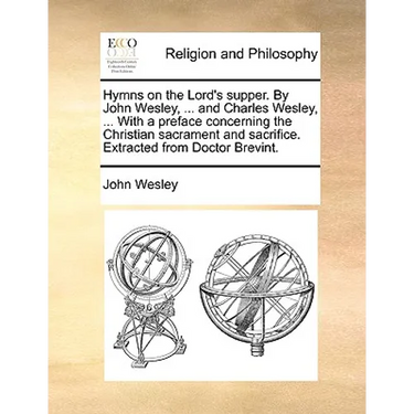 Hymns on the Lord's supper. By John Wesley, ... and Charles Wesley, ... With a preface concerning the Christian sacrament and sacrifice. Extracted fro