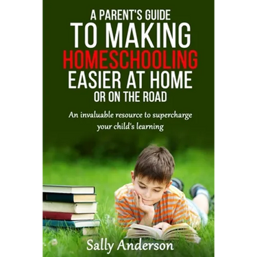 A Parents Guide to Making Home Schooling Easier at Home or on the Road: An Invaluable Rescource to Supercharge your Child's Learning