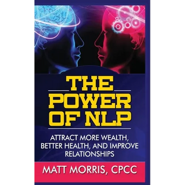 The Power of Nlp: Attract More Wealth, Better Health, and Improve Relationships