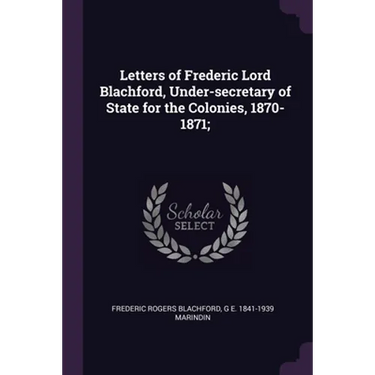 Letters of Frederic Lord Blachford, Under-secretary of State for the Colonies, 1870-1871;