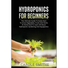 Hydroponics for Beginners: The Ultimate Guide To Easily Start To Grow Vegetables, Fruits And Herbs At Home And To Learn All About Hydroponic Gardening
