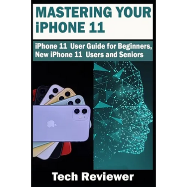 Mastering Your iPhone 11: iPhone 11 User Guide for Beginners, New iPhone 11 Users and Seniors