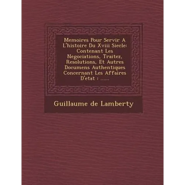Memoires Pour Servir A L'histoire Du Xviii Siecle: Contenant Les Negociations, Traitez, Resolutions, Et Autres Documens Authentiques Concernant Les Af
