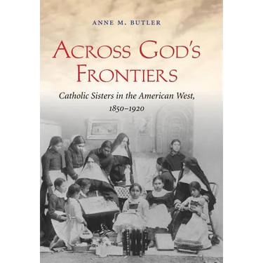 Across God's Frontiers: Catholic Sisters in the American West, 1850-1920