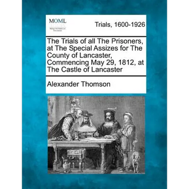 The Trials of All the Prisoners, at the Special Assizes for the County of Lancaster, Commencing May 29, 1812, at the Castle of Lancaster