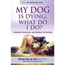 My Dog Is Dying: What Do I Do?: Emotions, Decisions, and Options for Healing