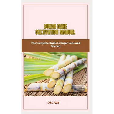 Sugar Cane Cultivation Manual: The Complete Guide to Sugar Cane and Beyond