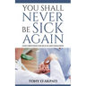 You Shall Never Be Sick Again: God's Provision for Health and Wholeness