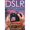DSLR Photography: The Beginners Guide to Understanding Aperture, Shutter Speed, ISO and Exposure