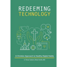 Redeeming Technology: A Christian Approach to Healthy Digital Habits: Using Technology with Purpose