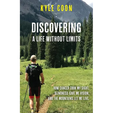 Discovering A Life Without Limits: How Cancer Took My Sight, Blindness Gave Me Vision, and the Mountains Let Me Live