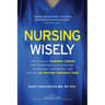 Nursing Wisely: How to Build a Nursing Career that is Worthwhile, Interesting, Sustainable, Empowered, and Limitless by Putting Yourself First