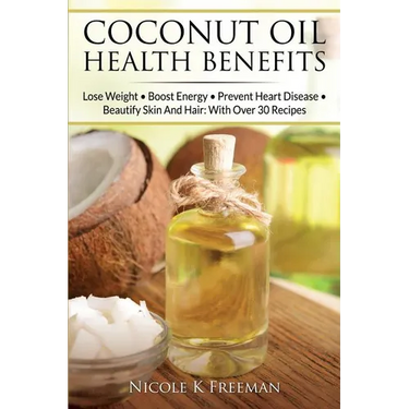 Coconut Oil Health Benefits: Lose Weight - Boost Energy - Prevent Heart Disease And Beautify Skin And Hair: With Over 30 Recipes