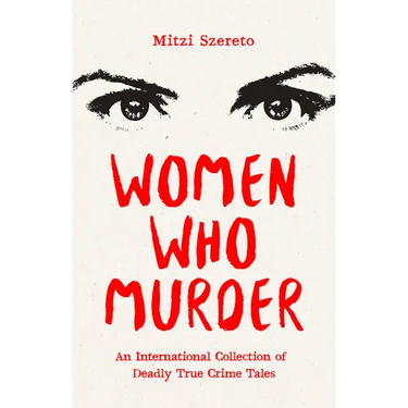 Women Who Murder: An International Collection of Deadly True Crime Tales
