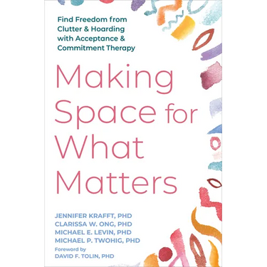 Making Space for What Matters: Find Freedom from Clutter and Hoarding with Acceptance and Commitment Therapy