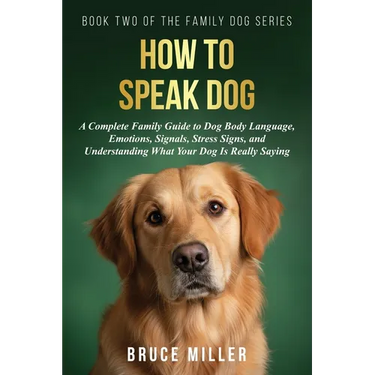 How to Speak Dog: A Complete Family Guide to Dog Body Language, Emotions, Signals, Stress Signs, and Understanding What Your Dog Is Really Saying