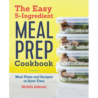 The Easy 5-Ingredient Meal Prep Cookbook: Meal Plans and Recipes to Save Time