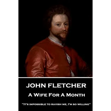 John Fletcher - A Wife For A Month: "It's impossible to ravish me, I'm so willing"