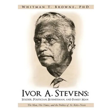 Ivor A. Stevens: Soldier, Politician, Businessman, and Family Man: The Man, His Times, and the Politics of St. Kitts-Nevis
