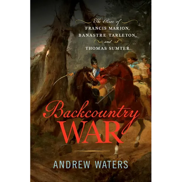Backcountry War: The Rise of Francis Marion, Banastre Tarleton, and Thomas Sumter