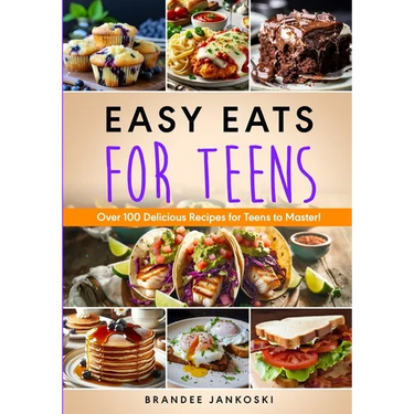 Easy Eats For Teens Over 100 Delicious Recipes for Teens to Master!