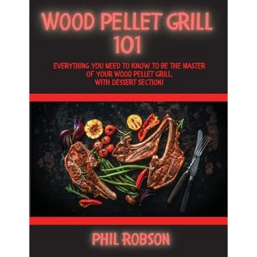 Wood Pellet Grill 101: Everything You Need to Know to Be the Master of Your Wood Pellet Grill. With Dessert Section!