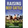 Raising Beef Cattle: An Essential Guide to Raising Cows, Calves, Bulls, Steers and Heifers in Your Backyard or on a Small Farm