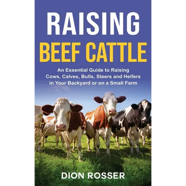 Raising Beef Cattle: An Essential Guide to Raising Cows, Calves, Bulls, Steers and Heifers in Your Backyard or on a Small Farm