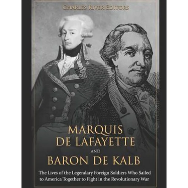 Marquis de Lafayette and Baron de Kalb: The Lives of the Legendary Foreign Soldiers Who Sailed to America Together to Fight in the Revolutionary War