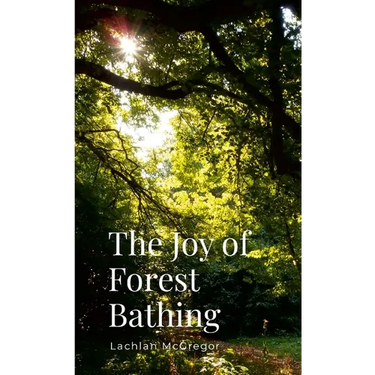 The Joy of Forest Bathing: Embracing Nature for Health and Happiness