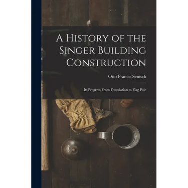 A History of the Singer Building Construction: Its Progress From Foundation to Flag Pole