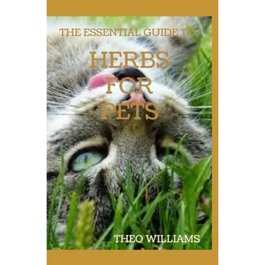The Essential Guide to Herbs for Pets: Step By Step Guide To Growing, preparing And Using Herbs Successfully On Your Pets