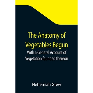 The Anatomy of Vegetables Begun; With a General Account of Vegetation founded thereon