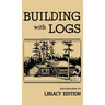 Building With Logs (Legacy Edition): A Classic Manual On Building Log Cabins, Shelters, Shacks, Lookouts, and Cabin Furniture For Forest Life